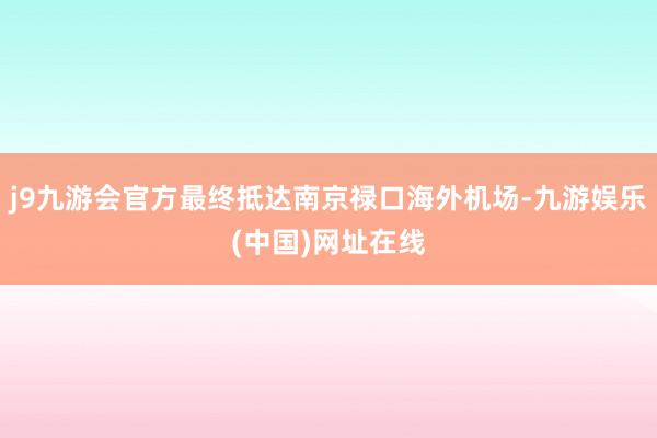 j9九游会官方最终抵达南京禄口海外机场-九游娱乐(中国)网址在线