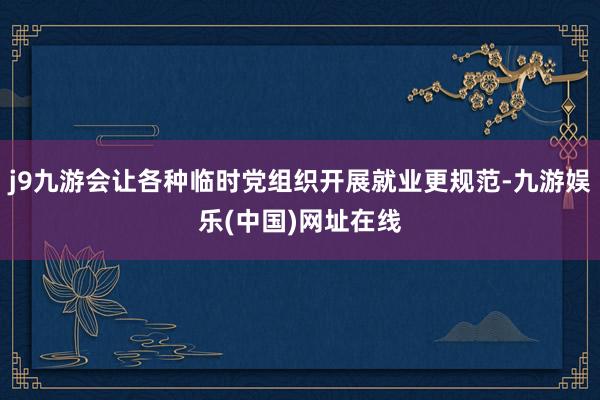 j9九游会让各种临时党组织开展就业更规范-九游娱乐(中国)网址在线