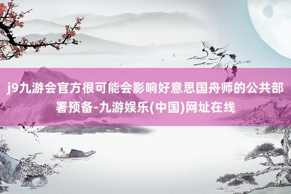 j9九游会官方很可能会影响好意思国舟师的公共部署预备-九游娱乐(中国)网址在线