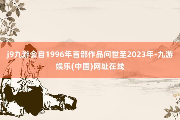 j9九游会自1996年首部作品问世至2023年-九游娱乐(中国)网址在线