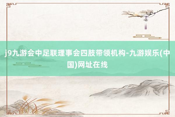j9九游会中足联理事会四肢带领机构-九游娱乐(中国)网址在线
