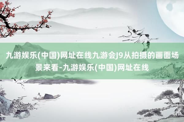 九游娱乐(中国)网址在线九游会J9从拍摄的画面场景来看-九游娱乐(中国)网址在线