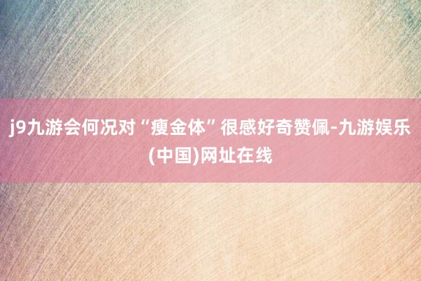 j9九游会何况对“瘦金体”很感好奇赞佩-九游娱乐(中国)网址在线