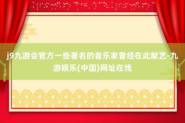 j9九游会官方一些著名的音乐家曾经在此献艺-九游娱乐(中国)网址在线