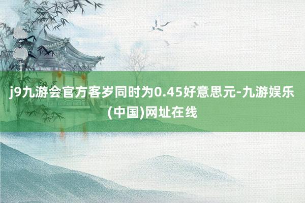 j9九游会官方客岁同时为0.45好意思元-九游娱乐(中国)网址在线