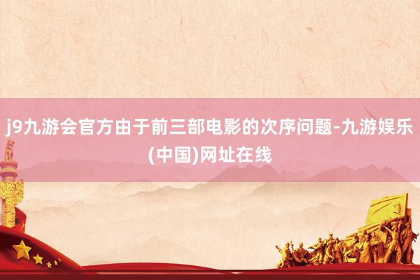 j9九游会官方由于前三部电影的次序问题-九游娱乐(中国)网址在线
