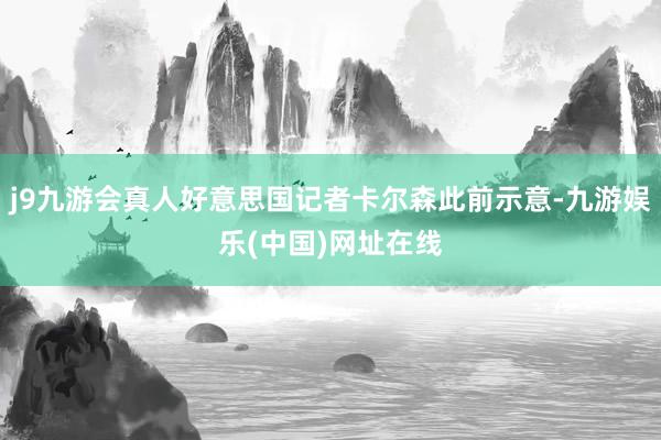 j9九游会真人好意思国记者卡尔森此前示意-九游娱乐(中国)网址在线