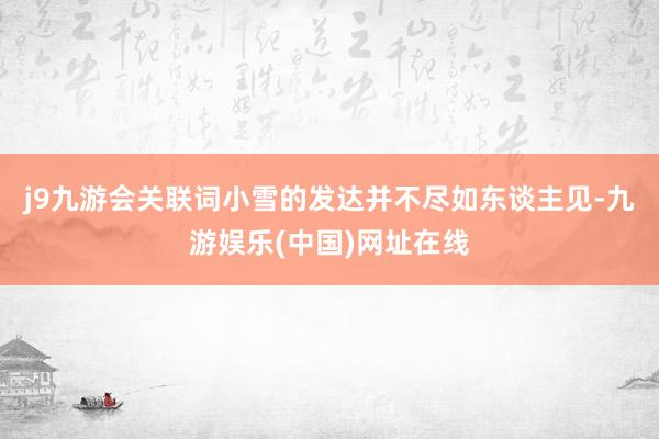 j9九游会关联词小雪的发达并不尽如东谈主见-九游娱乐(中国)网址在线