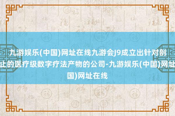 九游娱乐(中国)网址在线九游会J9成立出针对剖析遏止的医疗级数字疗法产物的公司-九游娱乐(中国)网址在线
