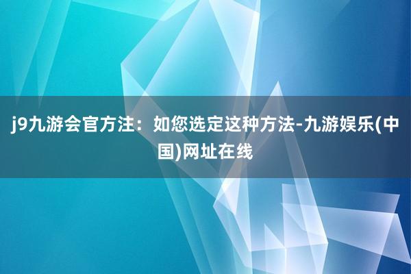 j9九游会官方注：如您选定这种方法-九游娱乐(中国)网址在线