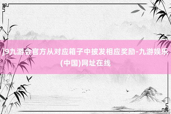 j9九游会官方从对应箱子中披发相应奖励-九游娱乐(中国)网址在线
