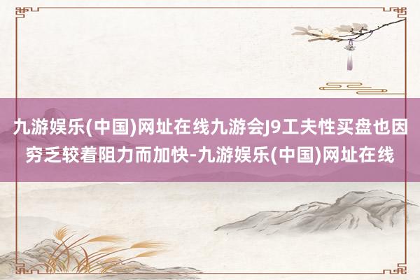 九游娱乐(中国)网址在线九游会J9工夫性买盘也因穷乏较着阻力而加快-九游娱乐(中国)网址在线