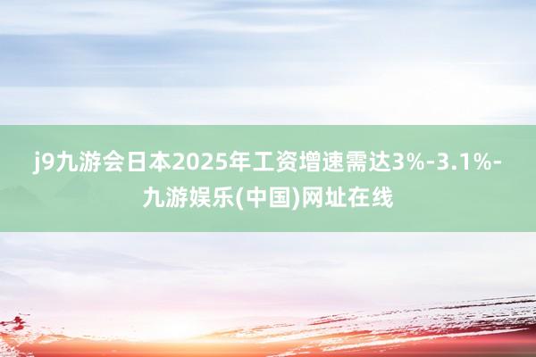 j9九游会日本2025年工资增速需达3%-3.1%-九游娱乐(中国)网址在线
