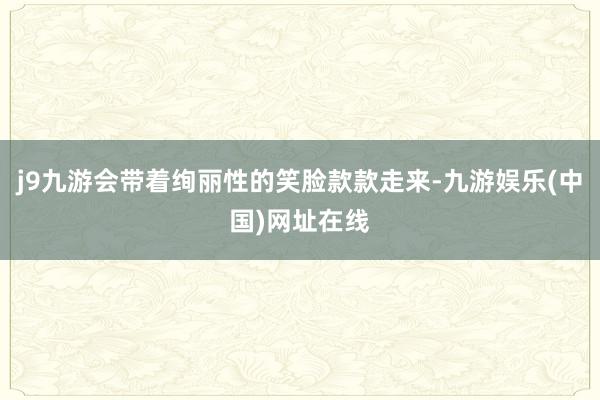 j9九游会带着绚丽性的笑脸款款走来-九游娱乐(中国)网址在线