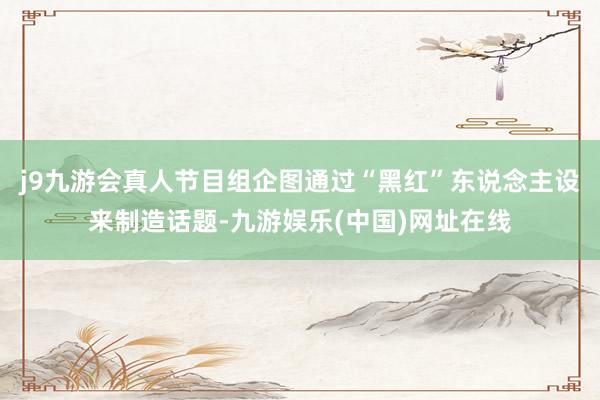 j9九游会真人节目组企图通过“黑红”东说念主设来制造话题-九游娱乐(中国)网址在线