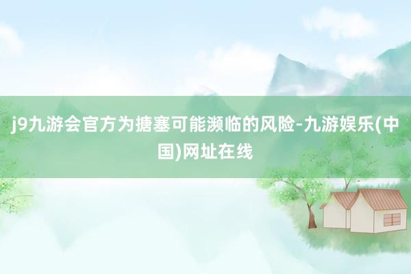 j9九游会官方为搪塞可能濒临的风险-九游娱乐(中国)网址在线