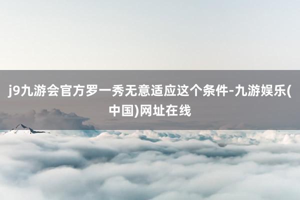 j9九游会官方罗一秀无意适应这个条件-九游娱乐(中国)网址在线