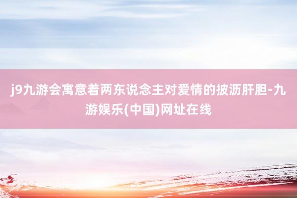 j9九游会寓意着两东说念主对爱情的披沥肝胆-九游娱乐(中国)网址在线