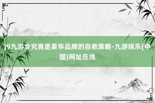 j9九游会究竟是豪华品牌的自救策略-九游娱乐(中国)网址在线
