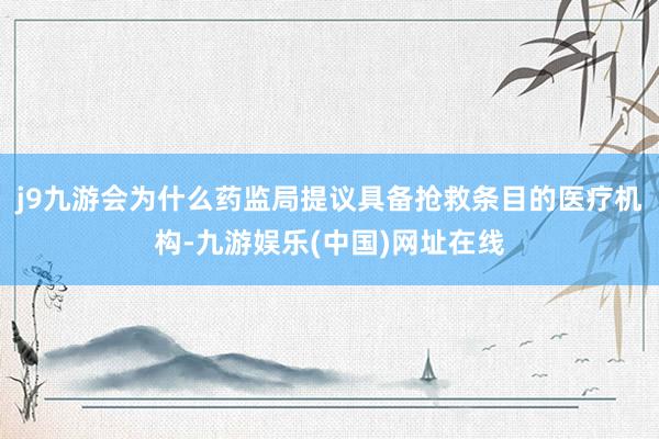 j9九游会为什么药监局提议具备抢救条目的医疗机构-九游娱乐(中国)网址在线