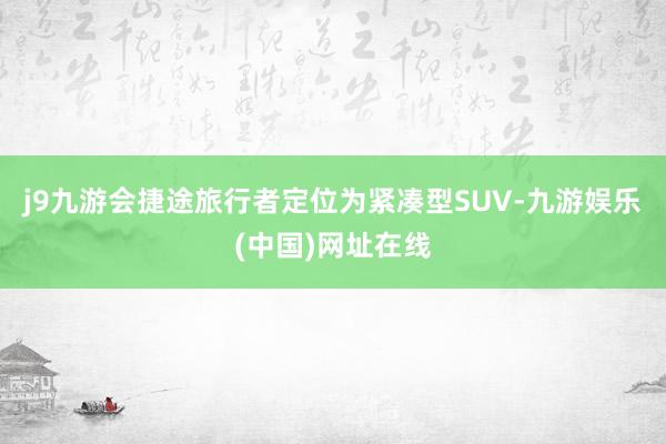 j9九游会捷途旅行者定位为紧凑型SUV-九游娱乐(中国)网址在线