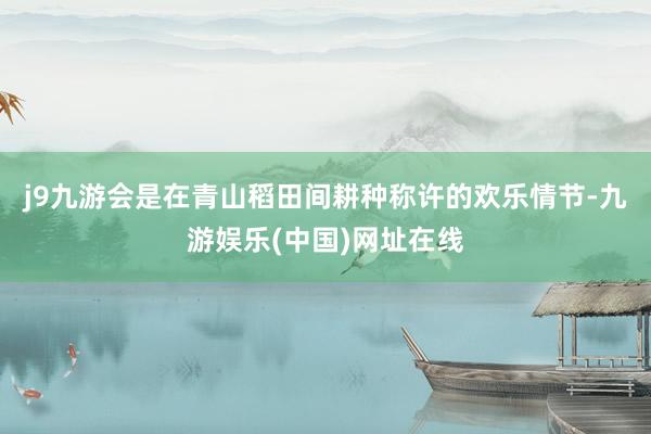 j9九游会是在青山稻田间耕种称许的欢乐情节-九游娱乐(中国)网址在线