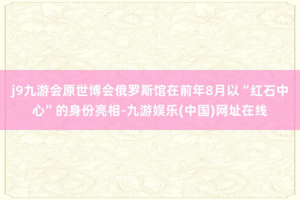 j9九游会原世博会俄罗斯馆在前年8月以“红石中心”的身份亮相-九游娱乐(中国)网址在线
