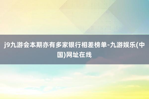j9九游会本期亦有多家银行相差榜单-九游娱乐(中国)网址在线