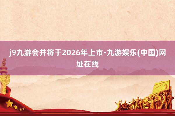 j9九游会并将于2026年上市-九游娱乐(中国)网址在线
