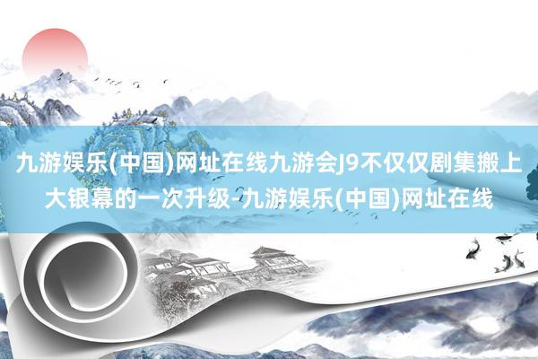 九游娱乐(中国)网址在线九游会J9不仅仅剧集搬上大银幕的一次升级-九游娱乐(中国)网址在线