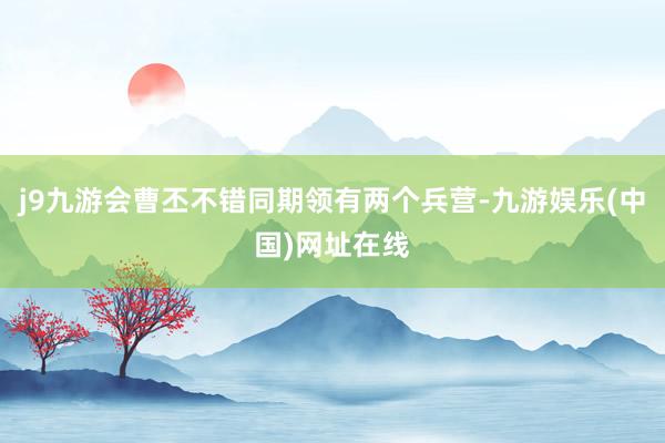j9九游会曹丕不错同期领有两个兵营-九游娱乐(中国)网址在线