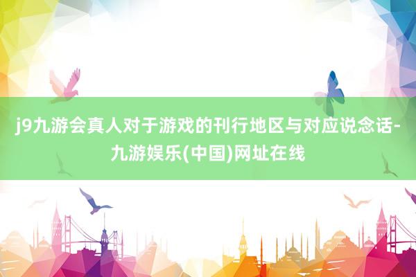 j9九游会真人对于游戏的刊行地区与对应说念话-九游娱乐(中国)网址在线