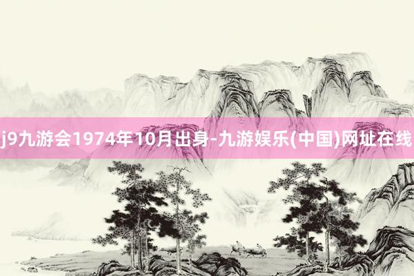 j9九游会1974年10月出身-九游娱乐(中国)网址在线
