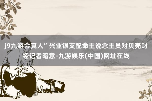 j9九游会真人”兴业银支配命主说念主员对贝壳财经记者暗意-九游娱乐(中国)网址在线