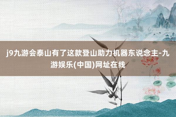 j9九游会泰山有了这款登山助力机器东说念主-九游娱乐(中国)网址在线