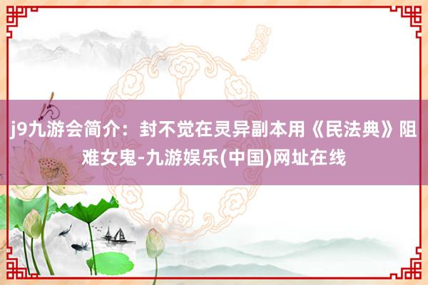j9九游会简介：封不觉在灵异副本用《民法典》阻难女鬼-九游娱乐(中国)网址在线
