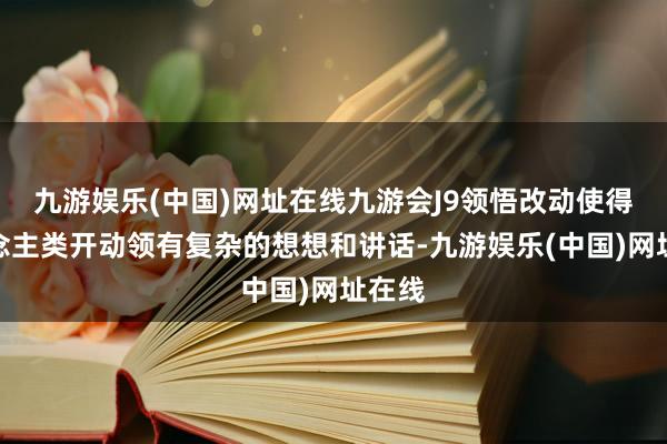 九游娱乐(中国)网址在线九游会J9领悟改动使得东说念主类开动领有复杂的想想和讲话-九游娱乐(中国)网址在线
