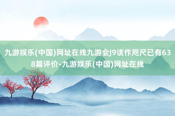 九游娱乐(中国)网址在线九游会J9该作咫尺已有638篇评价-九游娱乐(中国)网址在线
