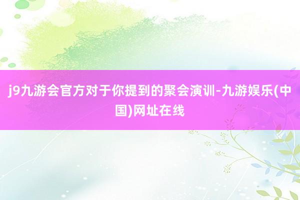 j9九游会官方对于你提到的聚会演训-九游娱乐(中国)网址在线