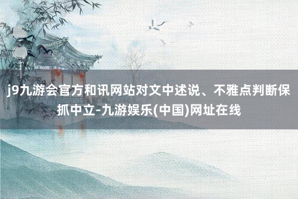 j9九游会官方和讯网站对文中述说、不雅点判断保抓中立-九游娱乐(中国)网址在线