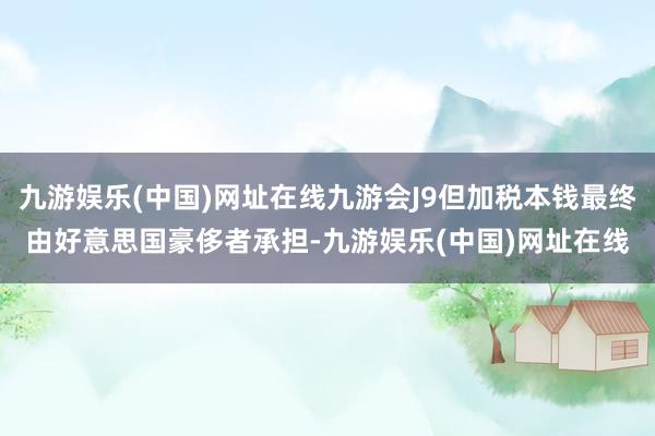 九游娱乐(中国)网址在线九游会J9但加税本钱最终由好意思国豪侈者承担-九游娱乐(中国)网址在线