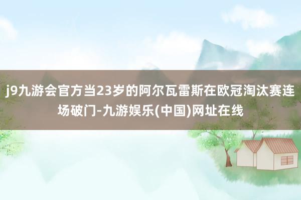 j9九游会官方当23岁的阿尔瓦雷斯在欧冠淘汰赛连场破门-九游娱乐(中国)网址在线