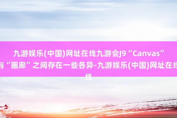 九游娱乐(中国)网址在线九游会J9“Canvas”与“画廊”之间存在一些各异-九游娱乐(中国)网址在线