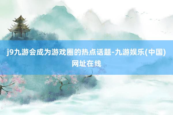 j9九游会成为游戏圈的热点话题-九游娱乐(中国)网址在线