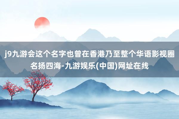 j9九游会这个名字也曾在香港乃至整个华语影视圈名扬四海-九游娱乐(中国)网址在线