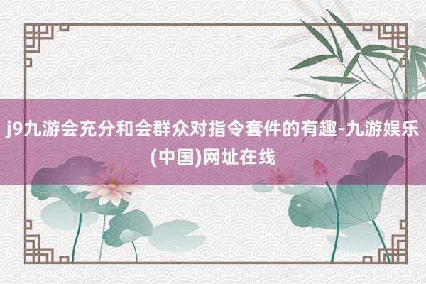 j9九游会充分和会群众对指令套件的有趣-九游娱乐(中国)网址在线