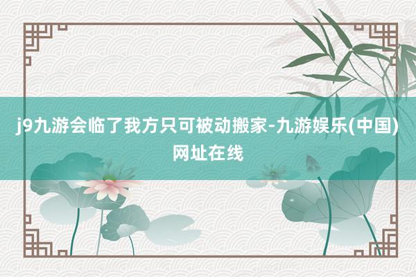 j9九游会临了我方只可被动搬家-九游娱乐(中国)网址在线