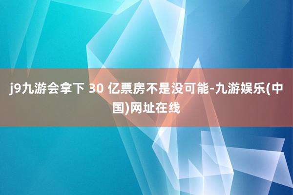 j9九游会拿下 30 亿票房不是没可能-九游娱乐(中国)网址在线