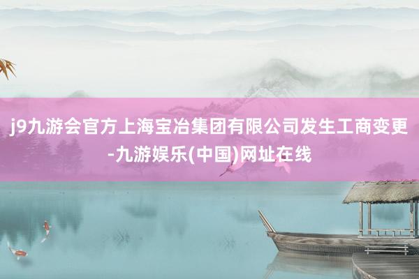 j9九游会官方上海宝冶集团有限公司发生工商变更-九游娱乐(中国)网址在线