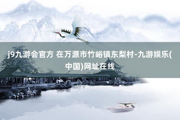 j9九游会官方 在万源市竹峪镇东梨村-九游娱乐(中国)网址在线